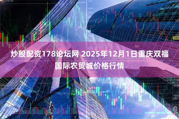 炒股配资178论坛网 2025年12月1日重庆双福国际农贸城价格行情
