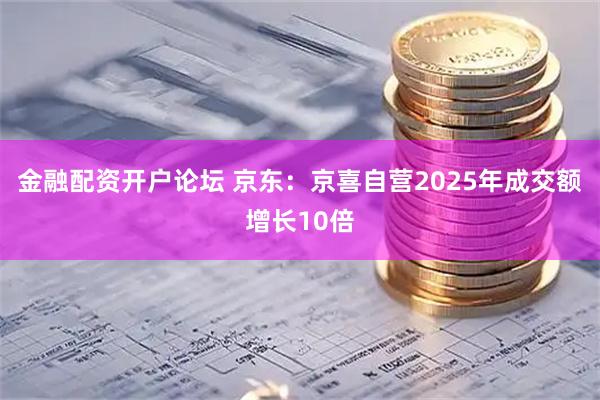 金融配资开户论坛 京东：京喜自营2025年成交额增长10倍