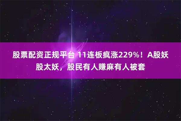 股票配资正规平台 11连板疯涨229%！A股妖股太妖，股民有人赚麻有人被套
