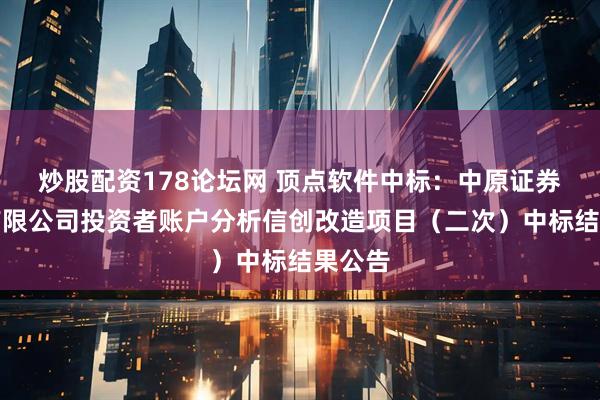 炒股配资178论坛网 顶点软件中标：中原证券股份有限公司投资者账户分析信创改造项目（二次）中标结果公告