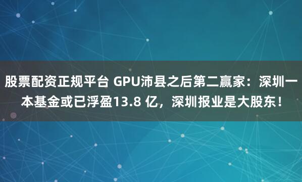 股票配资正规平台 GPU沛县之后第二赢家：深圳一本基金或已浮盈13.8 亿，深圳报业是大股东！