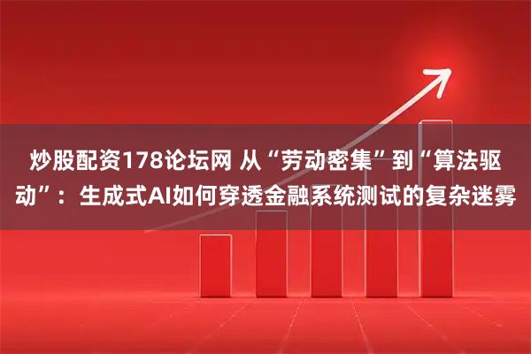 炒股配资178论坛网 从“劳动密集”到“算法驱动”：生成式AI如何穿透金融系统测试的复杂迷雾