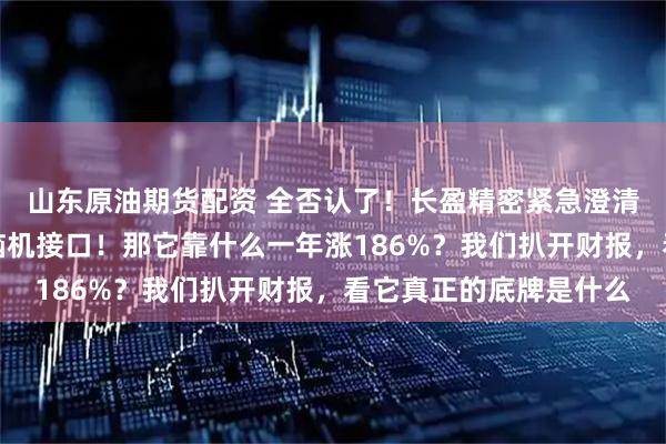 山东原油期货配资 全否认了！长盈精密紧急澄清：不造机器人、不做脑机接口！那它靠什么一年涨186%？我们扒开财报，看它真正的底牌是什么