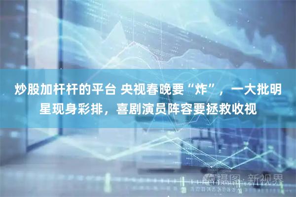 炒股加杆杆的平台 央视春晚要“炸”，一大批明星现身彩排，喜剧演员阵容要拯救收视