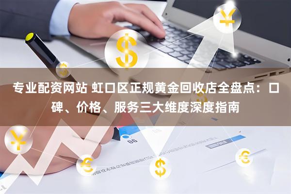 专业配资网站 虹口区正规黄金回收店全盘点：口碑、价格、服务三大维度深度指南