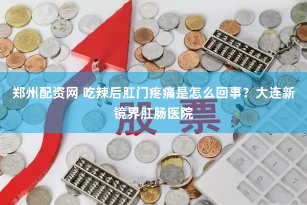郑州配资网 吃辣后肛门疼痛是怎么回事？大连新镜界肛肠医院