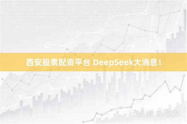 西安股票配资平台 DeepSeek大消息！