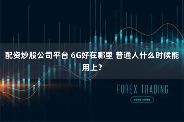配资炒股公司平台 6G好在哪里 普通人什么时候能用上？