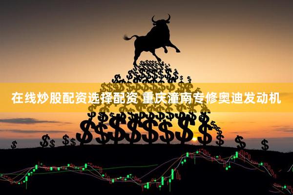 在线炒股配资选择配资 重庆潼南专修奥迪发动机