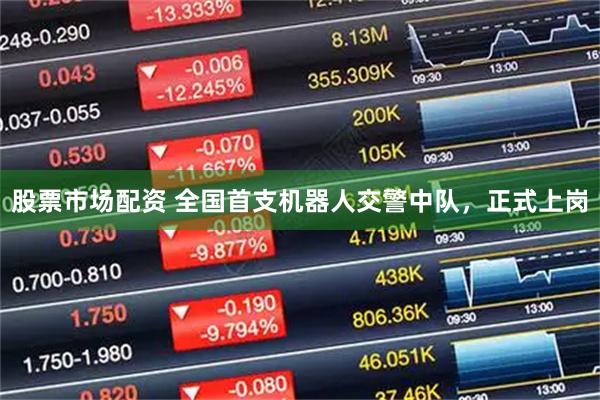 股票市场配资 全国首支机器人交警中队，正式上岗