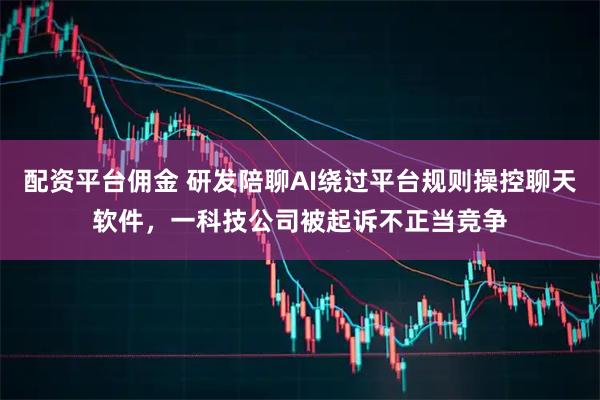 配资平台佣金 研发陪聊AI绕过平台规则操控聊天软件，一科技公司被起诉不正当竞争