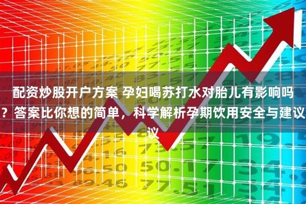 配资炒股开户方案 孕妇喝苏打水对胎儿有影响吗？答案比你想的简单，科学解析孕期饮用安全与建议