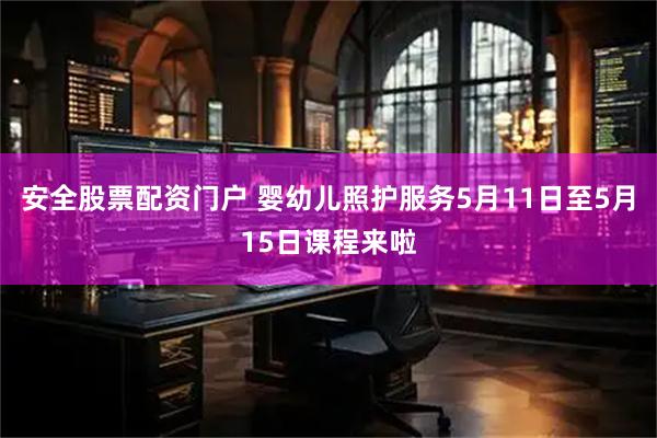 安全股票配资门户 婴幼儿照护服务5月11日至5月15日课程来啦