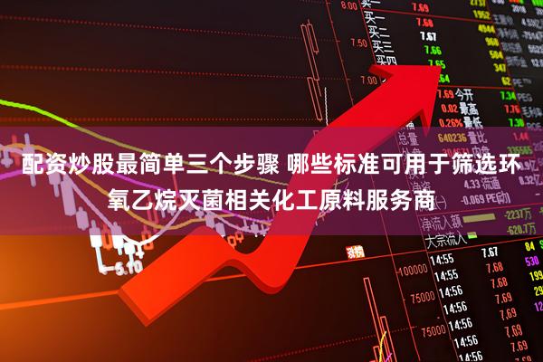 配资炒股最简单三个步骤 哪些标准可用于筛选环氧乙烷灭菌相关化工原料服务商
