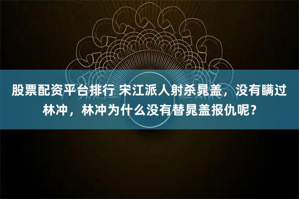 股票配资平台排行 宋江派人射杀晁盖，没有瞒过林冲，林冲为什么没有替晁盖报仇呢？