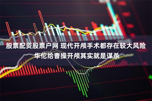 股票配资股票户网 现代开颅手术都存在较大风险 华佗给曹操开颅其实就是谋杀