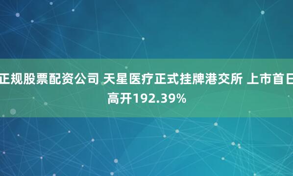 正规股票配资公司 天星医疗正式挂牌港交所 上市首日高开192.39%