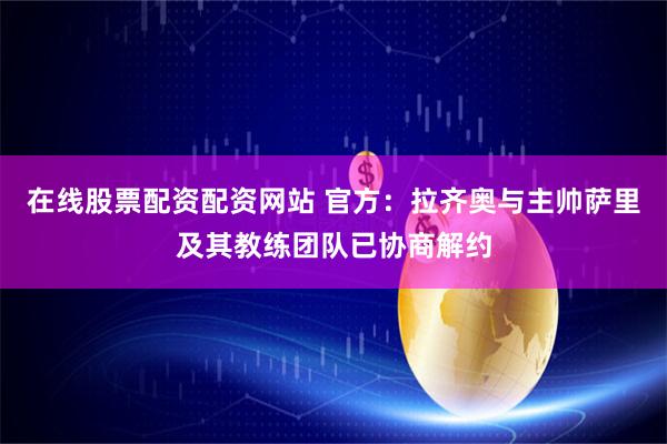 在线股票配资配资网站 官方：拉齐奥与主帅萨里及其教练团队已协商解约