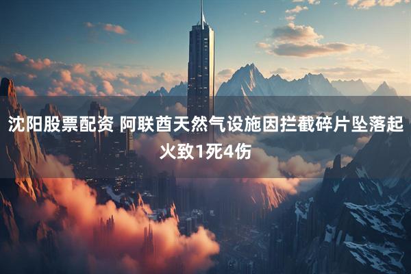 沈阳股票配资 阿联酋天然气设施因拦截碎片坠落起火致1死4伤