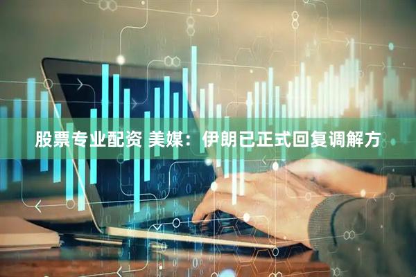 股票专业配资 美媒：伊朗已正式回复调解方